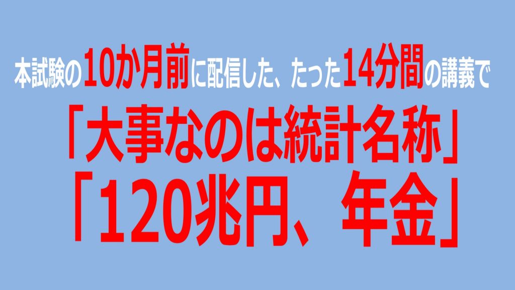 本試験10か月前に配信した14分間の講義で「大事なのは統計名称」「120兆円・年金」。